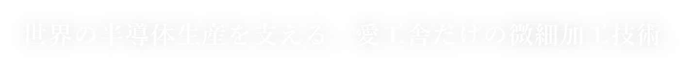 世界の半導体生産を支える、愛工舎だけの微細加工技術。
